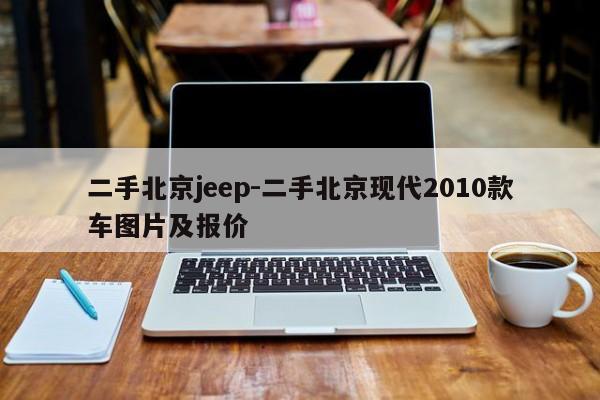二手北京jeep-二手北京现代2010款车图片及报价