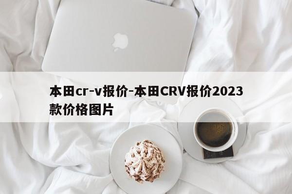 本田cr-v报价-本田CRV报价2023款价格图片