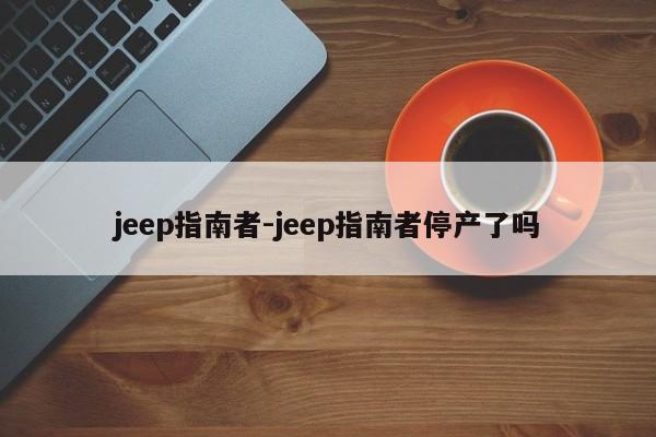 jeep指南者-jeep指南者停产了吗